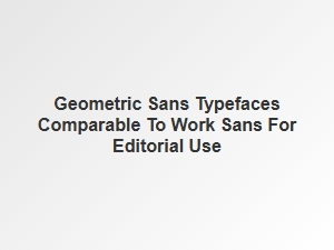 Geometric Sans Alternatives to Work Sans for Editorial Design